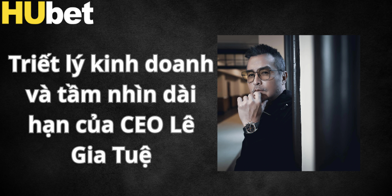 Chính triết lý kinh doanh của CEO đã chi phối rất nhiều đến giá trị thương hiệu Hubet hiện tại
